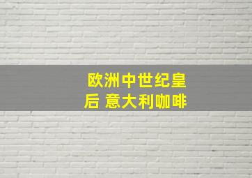 欧洲中世纪皇后 意大利咖啡